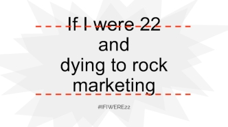 If I were 22anddying to rock marketing