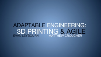Adaptable Engineering:   3D Printing & AgileEvan Leybourn		Matthew Croucher