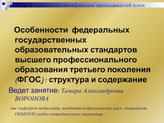Особенности  федеральных государственных образовательных стандартов высшего профессионального образования третьего поколения (ФГОС) : структура и содержание
Ведет занятие: Тамара Александровна ВОРОНОВА
 зав. кафедрой педагогики, кандидат педагогических на