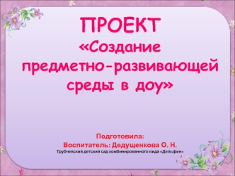 ПРОЕКТСоздание предметно-развивающей среды в доу Подготовила:Воспитатель: Дедущенкова О. Н.Трубчевский детский сад комбинированного вида Дельфин