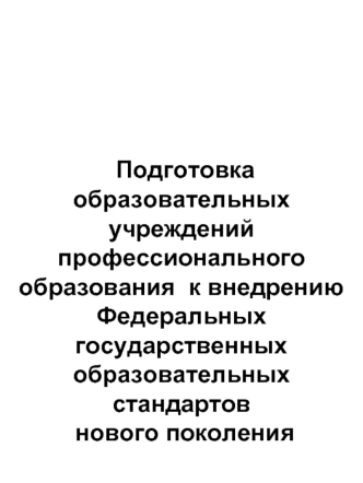 Подготовка образовательных учреждений профессионального образования  к внедрению Федеральных государственных образовательных  стандартов нового поколения