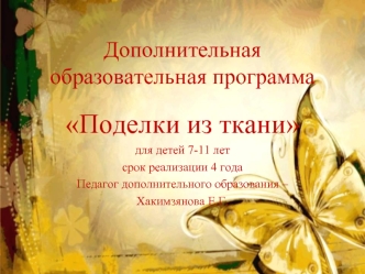 Поделки из ткани
для детей 7-11 лет
срок реализации 4 года
Педагог дополнительного образования – 
Хакимзянова Е.Г.