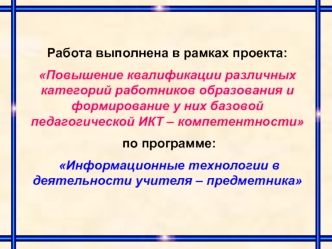 Работа выполнена в рамках проекта: 
Повышение квалификации различных категорий работников образования и формирование у них базовой педагогической ИКТ – компетентности
 по программе:
 Информационные технологии в деятельности учителя – предметника