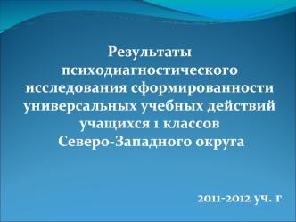 Результаты 
психодиагностического  исследования сформированности универсальных учебных действий 
учащихся 1 классов
 Северо-Западного округа 


2011-2012 уч. г