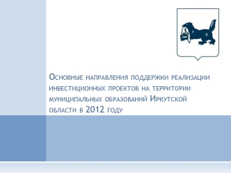 Основные направления поддержки реализации инвестиционных проектов на территории муниципальных образований Иркутской области в 2012 году