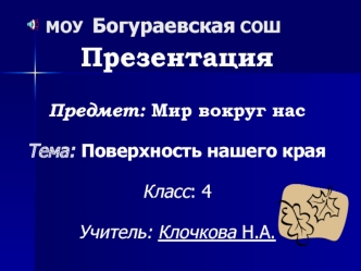 Презентация 
Предмет: Мир вокруг нас
Тема: Поверхность нашего края
Класс: 4
Учитель: Клочкова Н.А.