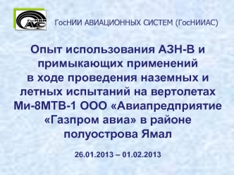 Опыт использования АЗН-В и примыкающих применений 
в ходе проведения наземных и летных испытаний на вертолетах 
Ми-8МТВ-1 ООО Авиапредприятие 
Газпром авиа в районе полуострова Ямал

26.01.2013 – 01.02.2013