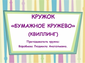 КРУЖОК 
БУМАЖНОЕ КРУЖЕВО
(КВИЛЛИНГ)

Преподаватель кружка: 
Воробьева Людмила Анатольевна.