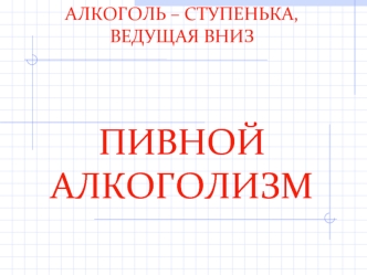 АЛКОГОЛЬ – СТУПЕНЬКА, ВЕДУЩАЯ ВНИЗ ПИВНОЙ АЛКОГОЛИЗМ