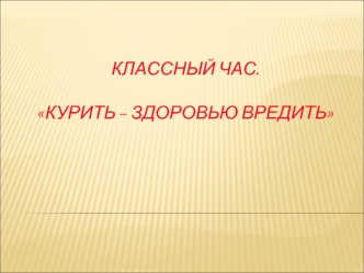 КЛАССНЫЙ ЧАС.Курить – здоровью вредить