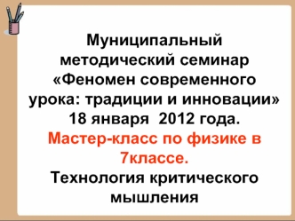 Муниципальный методический семинар Феномен современного урока: традиции и инновации  18 января  2012 года.Мастер-класс по физике в 7классе.Технология критического мышления