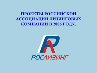 ПРОЕКТЫ РОССИЙСКОЙАССОЦИАЦИИ ЛИЗИНГОВЫХКОМПАНИЙ В 2006 ГОДУ.