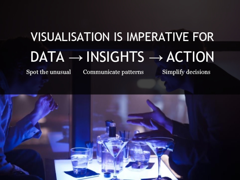 VISUALISATION IS IMPERATIVE FORDATA → INSIGHTS → ACTIONSpot the unusualCommunicate patternsSimplify decisions