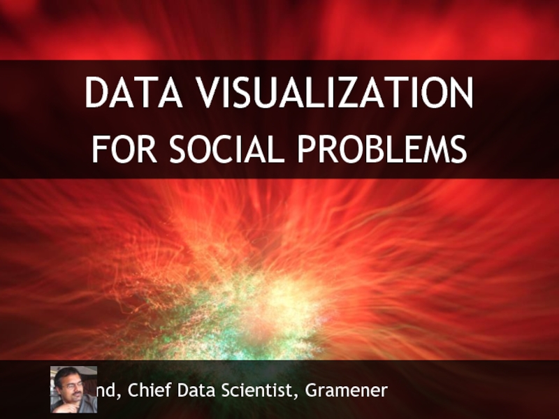 DATA VISUALIZATIONFOR SOCIAL PROBLEMS	S Anand, Chief Data Scientist, Gramener