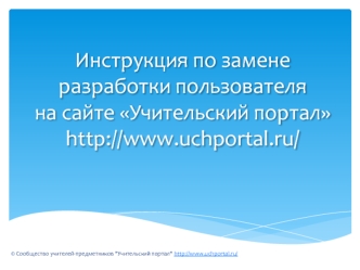 Инструкция по замене разработки пользователя
на сайте Учительский портал
http://www.uchportal.ru/