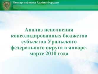 Анализ исполнения консолидированных бюджетов субъектов Уральского федерального округа в январе-марте 2010 года