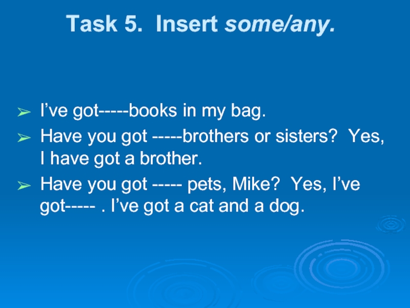 Task 5. Insert some/any. I’ve got-----books in my bag.Have you got -----brothers