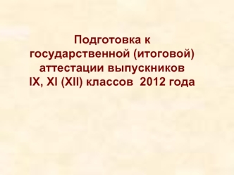 Подготовка к государственной (итоговой) аттестации выпускников                    IX, XI (XII) классов  2012 года