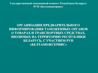 ОРГАНИЗАЦИЯ ПРЕДВАРИТЕЛЬНОГО ИНФОРМИРОВАНИЯ ТАМОЖЕННЫХ ОРГАНОВ О ТОВАРАХ И ТРАНСПОРТНЫХ СРЕДСТВАХ, ВВОЗИМЫХ НА ТЕРРИТОРИЮ РЕСПУБЛИКИ БЕЛАРУСЬ, С УЧАСТИЕМ РУП БЕЛТАМОЖСЕРВИС