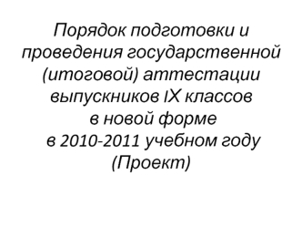 Порядок подготовки и проведения государственной (итоговой) аттестации выпускников IХ классов в новой форме в 2010-2011 учебном году(Проект)