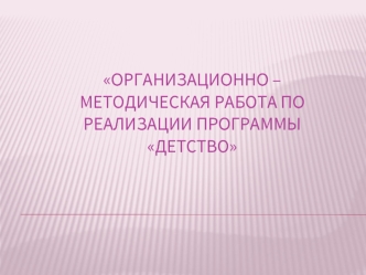 Организационно – методическая работа по  реализации программы Детство