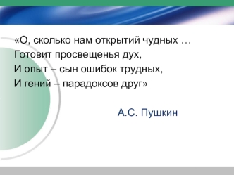 О, сколько нам открытий чудных …
Готовит просвещенья дух,
И опыт – сын ошибок трудных, 
И гений – парадоксов друг
                                     
                                    А.С. Пушкин