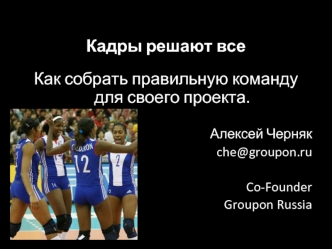 Кадры решают все

Как собрать правильную команду для своего проекта. 

Алексей Черняк
che@groupon.ru

Co-Founder
Groupon Russia