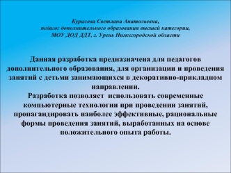 Данная разработка предназначена для педагогов дополнительного образования, для организации и проведения занятий с детьми занимающихся в декоративно-прикладном направлении.
Разработка позволяет  использовать современные компьютерные технологии при проведен