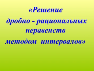 Решение
 дробно - рациональных неравенств
методом  интервалов