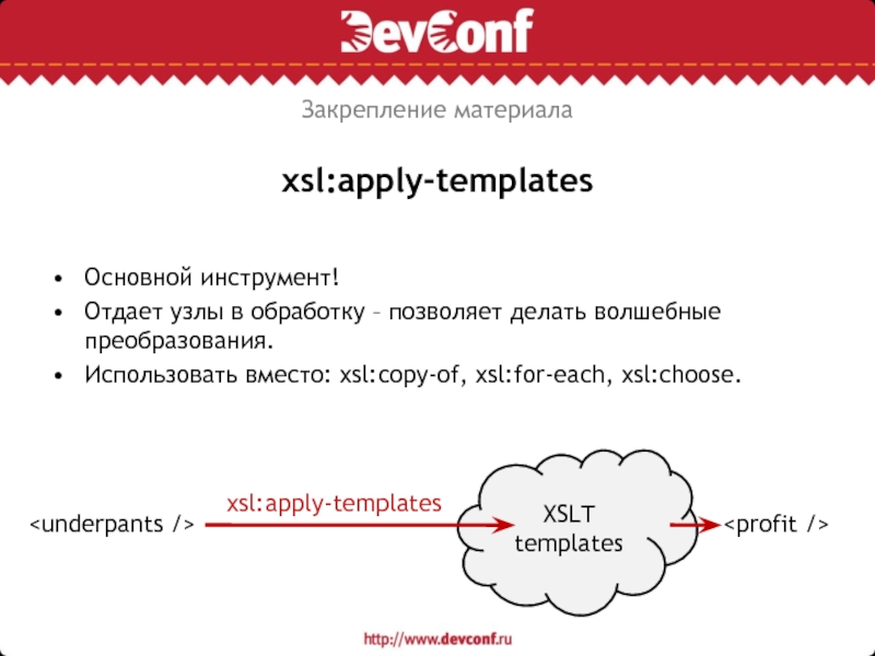 xsl:apply-templatesОсновной инструмент!Отдает узлы в обработку – позволяет делать волшебные преобразования.Использовать вместо: xsl:copy-of, xsl:for-each, xsl:choose.XSLT templatesxsl:apply-templatesЗакрепление материала