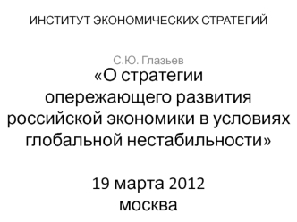 О стратегии опережающего развития российской экономики в условиях глобальной нестабильности19 марта 2012москва