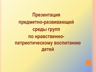 Презентация 
предметно-развивающей 
среды групп 
по нравственно-патриотическому воспитанию детей