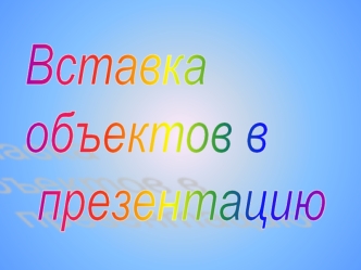 Вставка 
объектов в
 презентацию