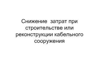 Снижение  затрат при строительстве или реконструкции кабельного сооружения