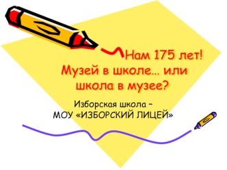 1832 – 2007                                                                       Нам 175 лет! Музей в школе… или школа в музее?