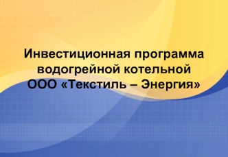 Инвестиционная программа водогрейной котельной ООО Текстиль – Энергия