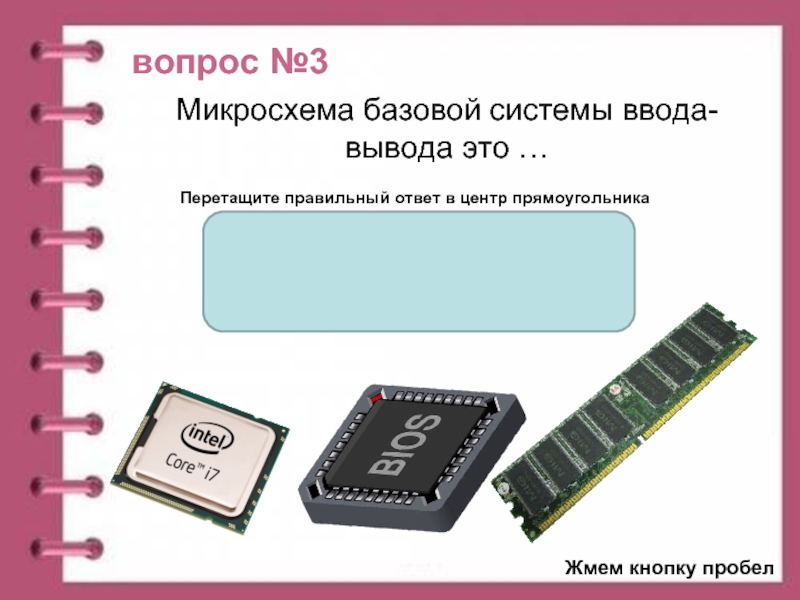 Перетащи правильные ответы. Микросхема для хранения базовой системы ввода вывода. Базовая система ввода вывода презентация. Базовая система ввода вывода чип. Важнейшей функцией является хранение базовой системы ввода-вывода.