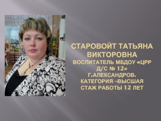 Старовойт Татьяна Викторовна воспитатель МБДОУ ЦРР д/с № 12г.Александров.Категория –высшаястаж работы 12 лет