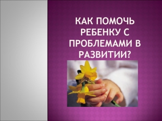 Как помочь ребенку с проблемами в развитии?