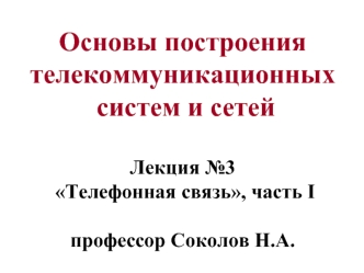 Основы построения телекоммуникационных  систем и сетей Лекция №3  Телефонная связь, часть I профессор Соколов Н.А.