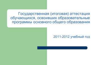 Государственная (итоговая) аттестация обучающихся, освоивших образовательные программы основного общего образования    2011-2012 учебный год