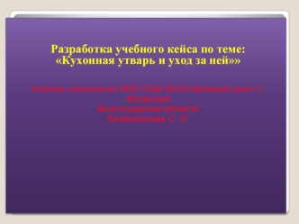 Разработка учебного кейса по теме: 
Кухонная утварь и уход за ней
 

Учитель технологии МОУ СОШ №14Зеленый шум Г. Волжский 
Волгоградской области
Калашникова С. Н.