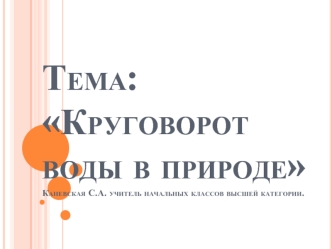 Тема: Круговорот воды в природе Каневская С.А. учитель начальных классов высшей категории.