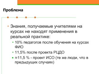 Знания, получаемые учителями на курсах не находят применения в реальной практике:
10% педагогов после обучения на курсах ФИО
11,5% после проекта РЦДО 
?11,5 % - проект ИСО (те же люди, что в предыдущих случаях)