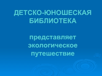 ДЕТСКО-ЮНОШЕСКАЯ
БИБЛИОТЕКА

представляет
экологическое
путешествие