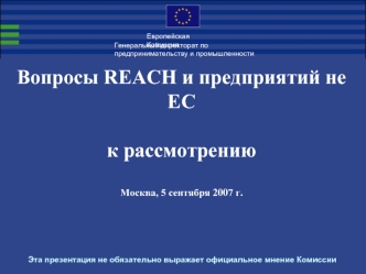 Вопросы REACH и предприятий не ЕСк рассмотрениюМосква, 5 сентября 2007 г. Эта презентация не обязательно выражает официальное мнение Комиссии