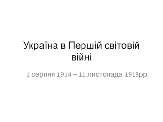 Україна в Першій світовій війні 1 серпня 1914 – 11 листопада 1918 рр