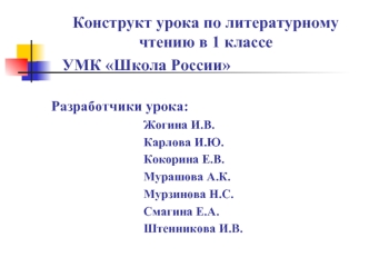 Конструкт урока по литературному чтению в 1 классе
   УМК Школа России

Разработчики урока:
					Жогина И.В.
					Карлова И.Ю.
					Кокорина Е.В.
					Мурашова А.К.
					Мурзинова Н.С.
					Смагина Е.А.
					Штенникова И.В.