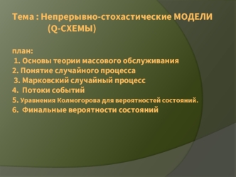 Тема : Непрерывно-стохастические МОДЕЛИ 			(Q-СХЕМЫ)план: 1. Основы теории массового обслуживания2. Понятие случайного процесса 3. Марковский случайный процесс4.  Потоки событий5. Уравнения Колмогорова для вероятностей состояний. 6.  Финальные вероятности