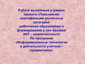 Работа выполнена в рамках проекта Повышение квалификации различных категорий 
работников образования и формирование у них базовой ИКТ – компетентности 
По программе Информационные технологии в деятельности учителя – предметника